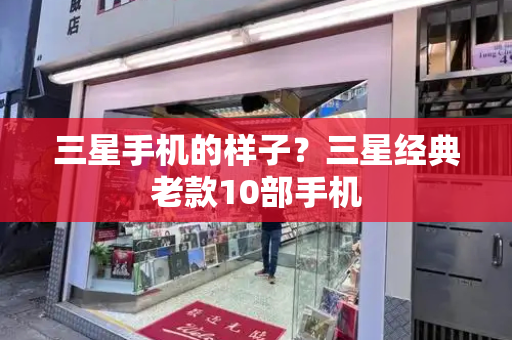 三星手机的样子？三星经典老款10部手机
