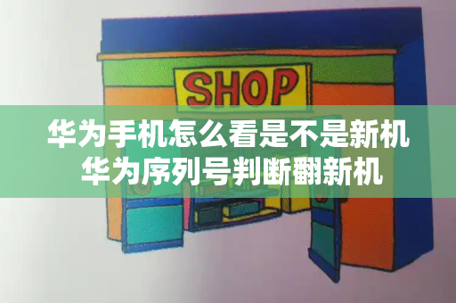 华为手机怎么看是不是新机 华为序列号判断翻新机