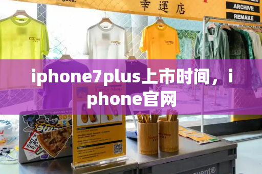 iphone7plus上市时间，iphone官网