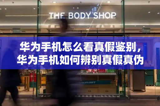 华为手机怎么看真假鉴别，华为手机如何辨别真假真伪