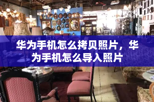 华为手机怎么拷贝照片，华为手机怎么导入照片