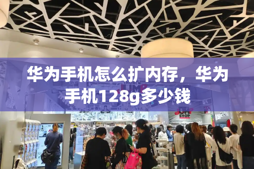 华为手机怎么扩内存，华为手机128g多少钱-第1张图片-星选测评