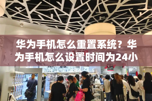 华为手机怎么重置系统？华为手机怎么设置时间为24小时制-第1张图片-星选测评