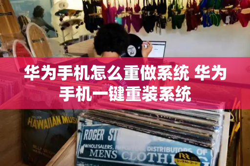 华为手机怎么重做系统 华为手机一键重装系统-第1张图片-星选测评