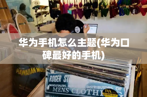 华为手机怎么主题(华为口碑最好的手机)