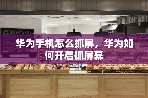 华为手机怎么抓屏，华为如何开启抓屏幕