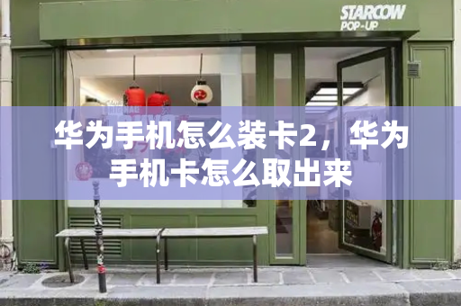 华为手机怎么装卡2，华为手机卡怎么取出来-第1张图片-星选测评