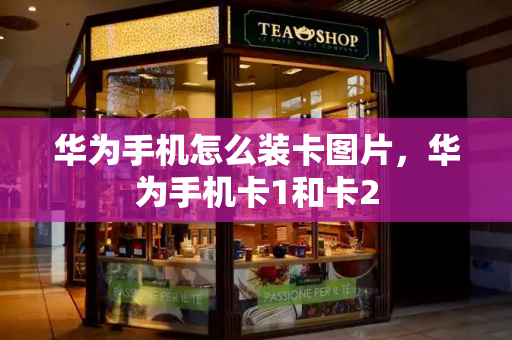 华为手机怎么装卡图片，华为手机卡1和卡2-第1张图片-星选测评