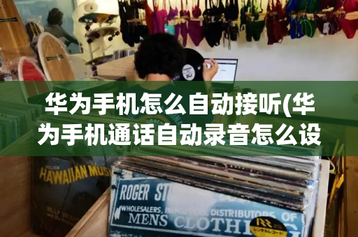 华为手机怎么自动接听(华为手机通话自动录音怎么设置)-第1张图片-星选测评