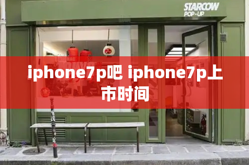 iphone7p吧 iphone7p上市时间-第1张图片-星选测评