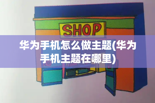 华为手机怎么做主题(华为手机主题在哪里)-第1张图片-星选测评