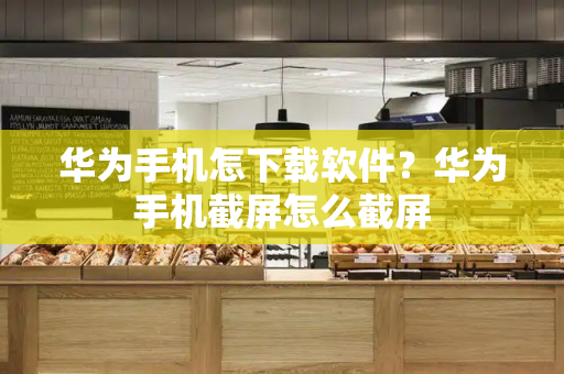 华为手机怎下载软件？华为手机截屏怎么截屏-第1张图片-星选测评
