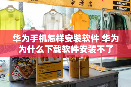 华为手机怎样安装软件 华为为什么下载软件安装不了-第1张图片-星选测评