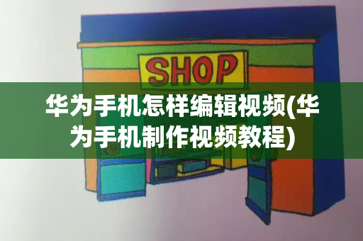 华为手机怎样编辑视频(华为手机制作视频教程)