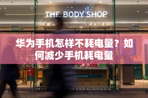 华为手机怎样不耗电量？如何减少手机耗电量-第1张图片-星选测评