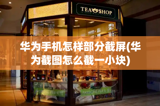 华为手机怎样部分截屏(华为截图怎么截一小块)