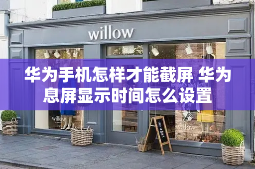 华为手机怎样才能截屏 华为息屏显示时间怎么设置