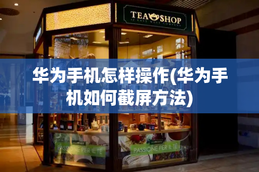 华为手机怎样操作(华为手机如何截屏方法)
