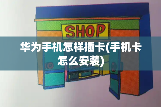 华为手机怎样插卡(手机卡怎么安装)