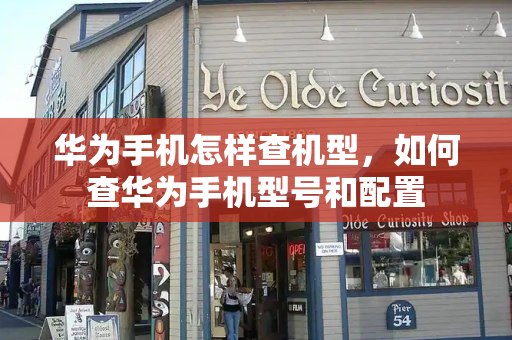 华为手机怎样查机型，如何查华为手机型号和配置-第1张图片-星选测评