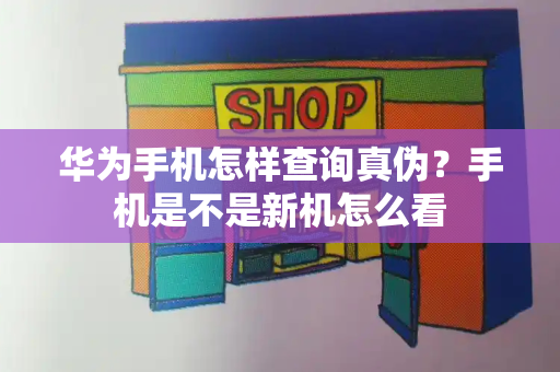华为手机怎样查询真伪？手机是不是新机怎么看