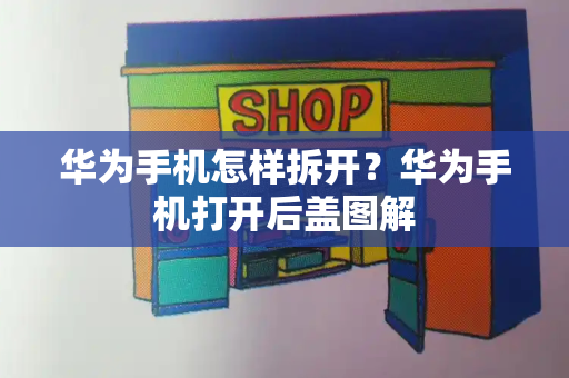 华为手机怎样拆开？华为手机打开后盖图解-第1张图片-星选测评