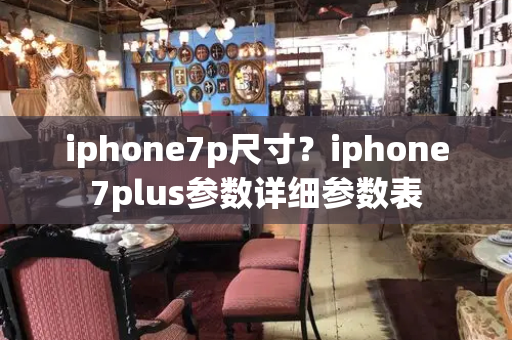 iphone7p尺寸？iphone7plus参数详细参数表-第1张图片-星选测评