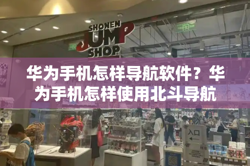 华为手机怎样导航软件？华为手机怎样使用北斗导航