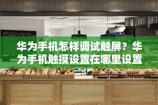 华为手机怎样调试触屏？华为手机触摸设置在哪里设置
