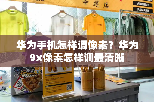 华为手机怎样调像素？华为9x像素怎样调最清晰