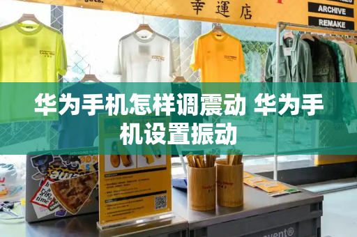 华为手机怎样调震动 华为手机设置振动-第1张图片-星选测评