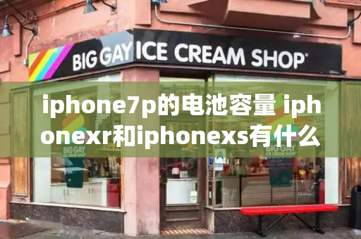 iphone7p的电池容量 iphonexr和iphonexs有什么区别