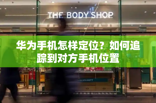 华为手机怎样定位？如何追踪到对方手机位置-第1张图片-星选测评
