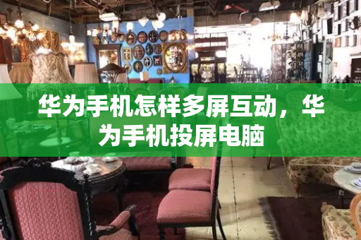华为手机怎样多屏互动，华为手机投屏电脑