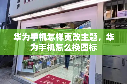 华为手机怎样更改主题，华为手机怎么换图标