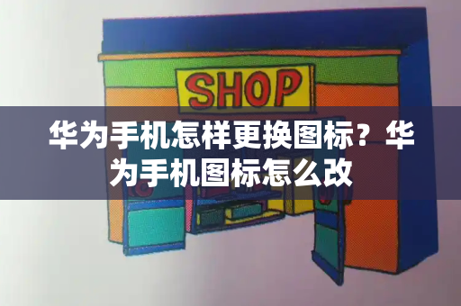 华为手机怎样更换图标？华为手机图标怎么改-第1张图片-星选测评