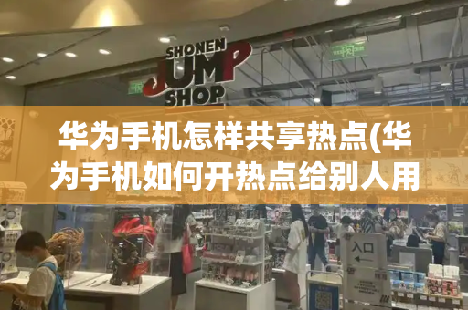 华为手机怎样共享热点(华为手机如何开热点给别人用)