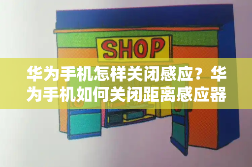 华为手机怎样关闭感应？华为手机如何关闭距离感应器
