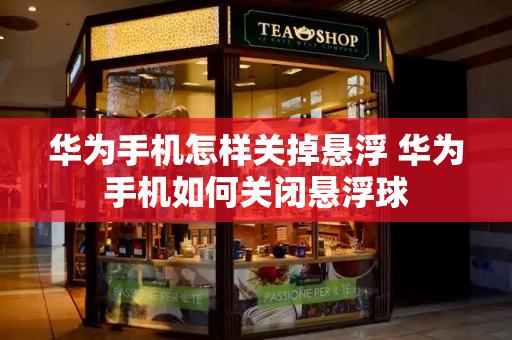 华为手机怎样关掉悬浮 华为手机如何关闭悬浮球-第1张图片-星选测评