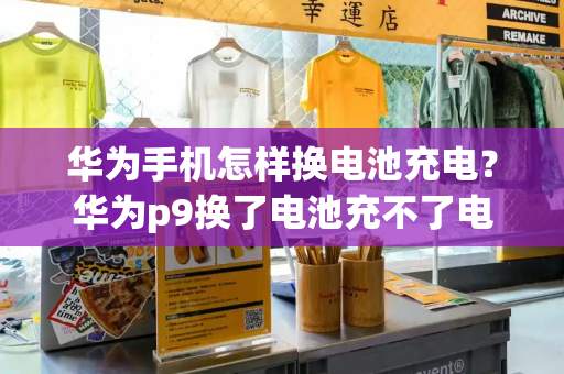 华为手机怎样换电池充电？华为p9换了电池充不了电