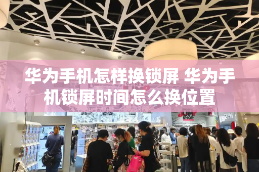 华为手机怎样换锁屏 华为手机锁屏时间怎么换位置-第1张图片-星选测评