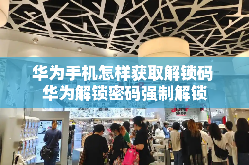 华为手机怎样获取解锁码 华为解锁密码强制解锁