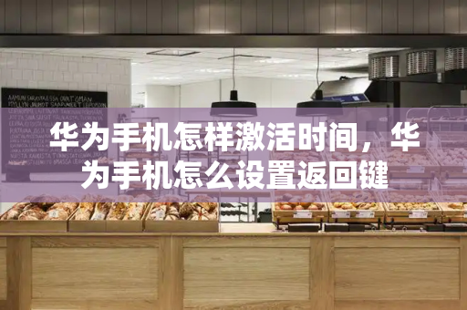 华为手机怎样激活时间，华为手机怎么设置返回键