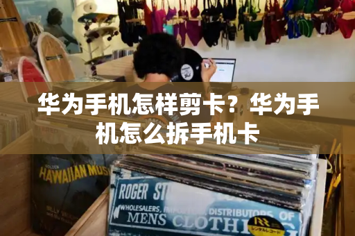 华为手机怎样剪卡？华为手机怎么拆手机卡-第1张图片-星选测评