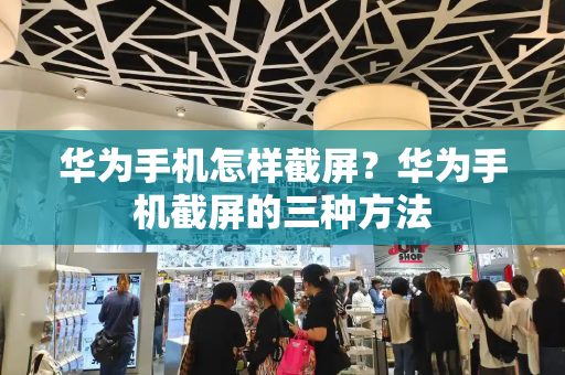 华为手机怎样截屏？华为手机截屏的三种方法