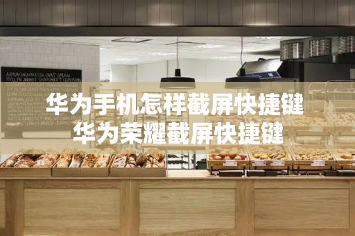 华为手机怎样截屏快捷键 华为荣耀截屏快捷键