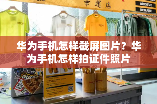 华为手机怎样截屏图片？华为手机怎样拍证件照片-第1张图片-星选测评