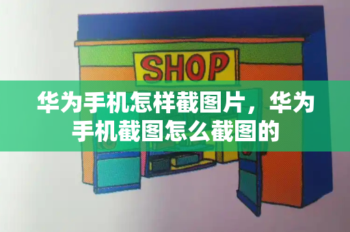 华为手机怎样截图片，华为手机截图怎么截图的