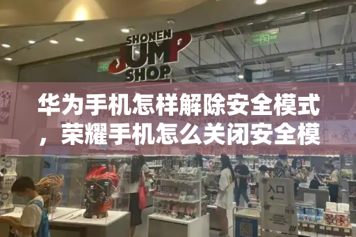 华为手机怎样解除安全模式，荣耀手机怎么关闭安全模式