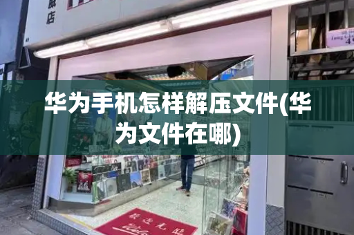 华为手机怎样解压文件(华为文件在哪)